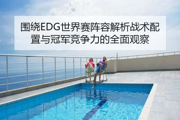 围绕EDG世界赛阵容解析战术配置与冠军竞争力的全面观察