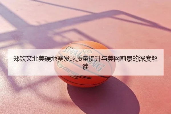 郑钦文北美硬地赛发球质量提升与美网前景的深度解读
