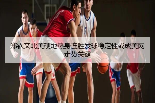 郑钦文北美硬地热身连胜发球稳定性或成美网走势关键