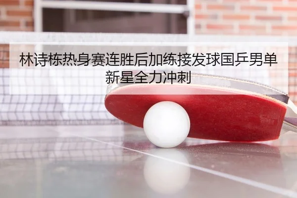 林诗栋热身赛连胜后加练接发球国乒男单新星全力冲刺