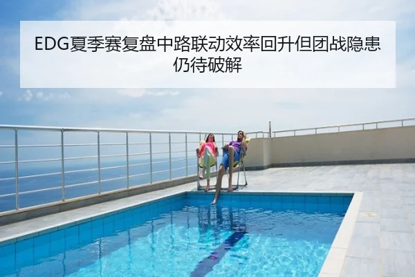 EDG夏季赛复盘中路联动效率回升但团战隐患仍待破解