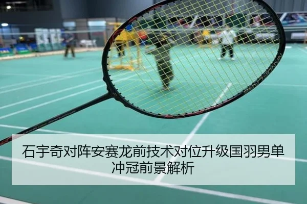 石宇奇对阵安赛龙前技术对位升级国羽男单冲冠前景解析