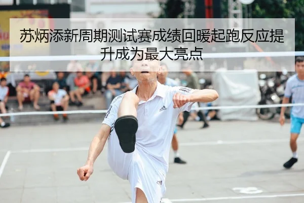 苏炳添新周期测试赛成绩回暖起跑反应提升成为最大亮点