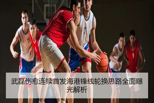 武磊伤愈连续首发海港锋线轮换思路全面曝光解析
