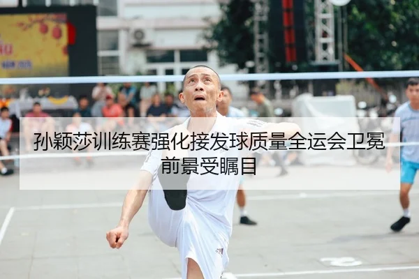 孙颖莎训练赛强化接发球质量全运会卫冕前景受瞩目
