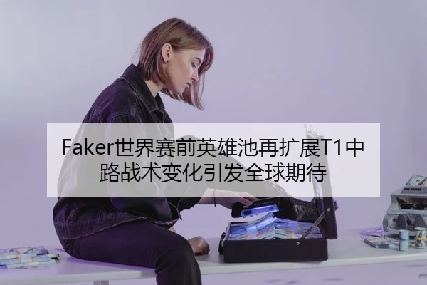 Faker世界赛前英雄池再扩展T1中路战术变化引发全球期待