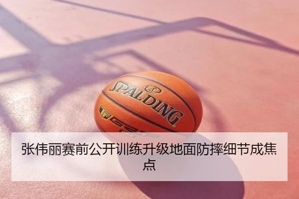 张伟丽赛前公开训练升级地面防摔细节成焦点